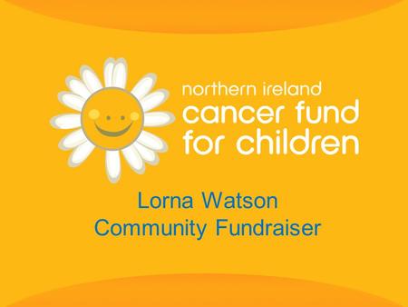Lorna Watson Community Fundraiser. 2 Every week in Northern Ireland three children, teenagers & young adults are diagnosed with cancer.