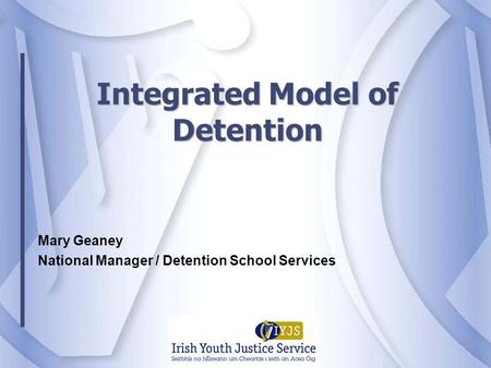 Integrated Model of Detention Mary Geaney National Manager / Detention School Services.