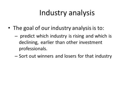 Industry analysis The goal of our industry analysis is to: – predict which industry is rising and which is declining, earlier than other investment professionals.