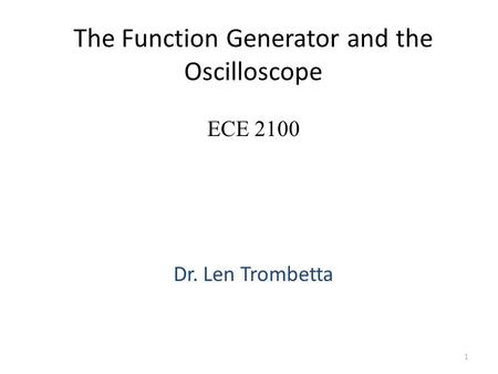 The Function Generator and the Oscilloscope Dr. Len Trombetta 1 ECE 2100.