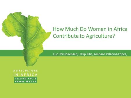 How Much Do Women in Africa Contribute to Agriculture? Luc Christiaensen, Talip Kilic, Amparo Palacios-López, AGRICULTURE IN AFRICA TELLING FACTS FROM.