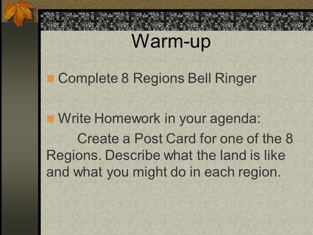 Warm-up Complete 8 Regions Bell Ringer Write Homework in your agenda: Create a Post Card for one of the 8 Regions. Describe what the land is like and what.