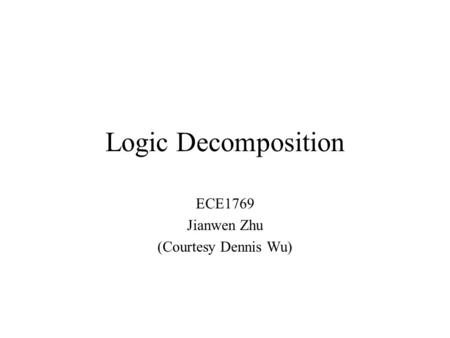 Logic Decomposition ECE1769 Jianwen Zhu (Courtesy Dennis Wu)