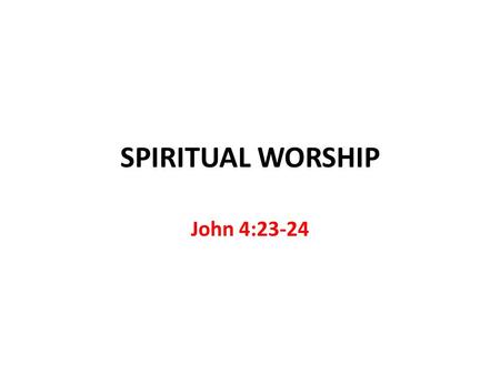 SPIRITUAL WORSHIP John 4:23-24. Spiritual Worship Common Misconceptions Moved by the Spirit with no restrictions 1 Corinthians 14:32-33 Form does not.