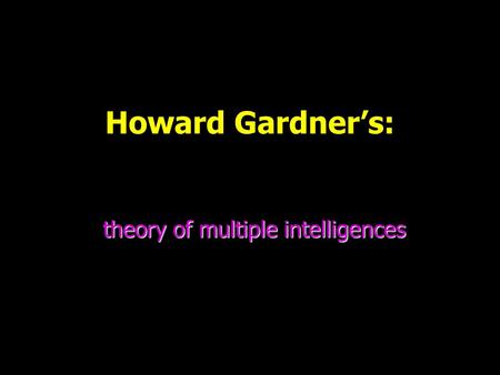 Howard Gardner’s: theory of multiple intelligences.