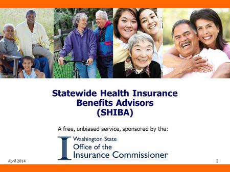 April 2014 1 A free, unbiased service, sponsored by the: Statewide Health Insurance Benefits Advisors (SHIBA)