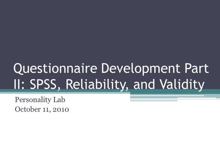 Questionnaire Development Part II: SPSS, Reliability, and Validity Personality Lab October 11, 2010.