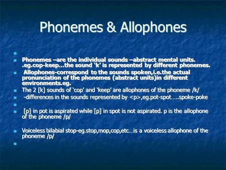Phonemes & Allophones Phonemes –are the individual sounds –abstract mental units..eg.cop-keep…the sound ‘k’ is represented by different phonemes. Phonemes.