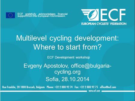 Multilevel cycling development: Where to start from? ECF Development workshop Evgeny Apostolov, cycling.org Sofia, 28.10.2014 ECF gratefully.