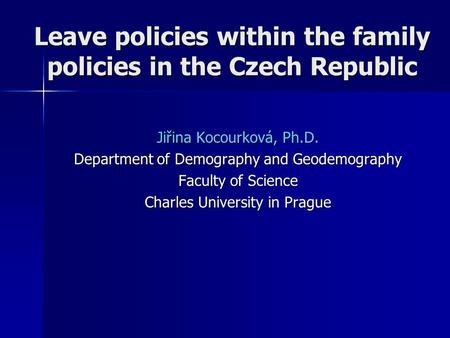 Leave policies within the family policies in the Czech Republic Jiřina Kocourková, Ph.D. Department of Demography and Geodemography Faculty of Science.