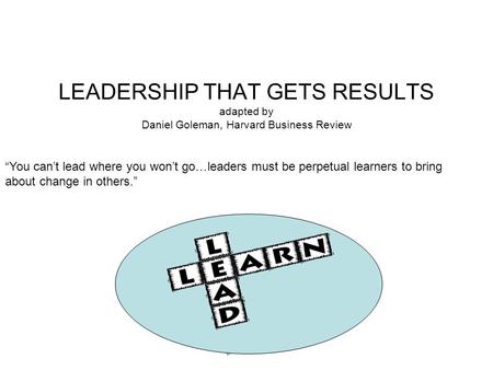 LEADERSHIP THAT GETS RESULTS adapted by Daniel Goleman, Harvard Business Review “You can’t lead where you won’t go… leaders must be perpetual learners.