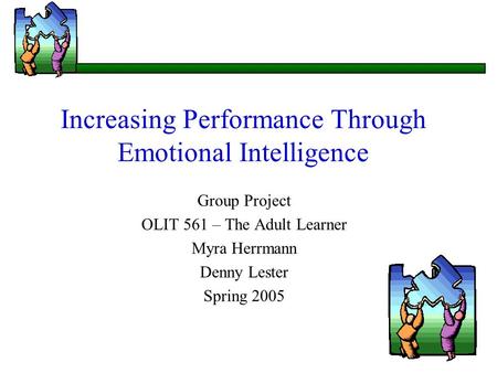 Increasing Performance Through Emotional Intelligence Group Project OLIT 561 – The Adult Learner Myra Herrmann Denny Lester Spring 2005.