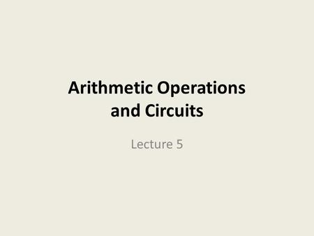 Arithmetic Operations and Circuits Lecture 5. Binary Arithmetic let’s look at the procedures for performing the four basic arithmetic functions: addition,