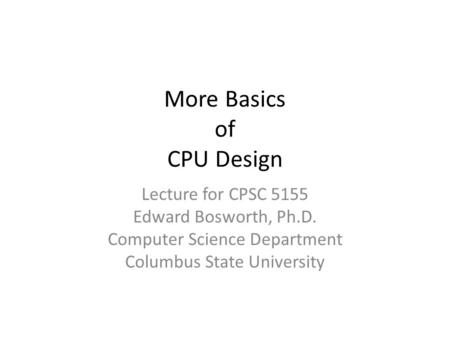 More Basics of CPU Design Lecture for CPSC 5155 Edward Bosworth, Ph.D. Computer Science Department Columbus State University.