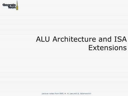 ALU Architecture and ISA Extensions Lecture notes from MKP, H. H. Lee and S. Yalamanchili.