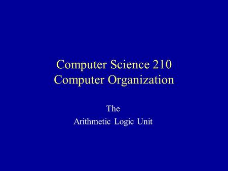 Computer Science 210 Computer Organization The Arithmetic Logic Unit.