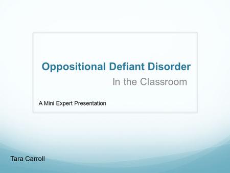 Oppositional Defiant Disorder In the Classroom Tara Carroll A Mini Expert Presentation.