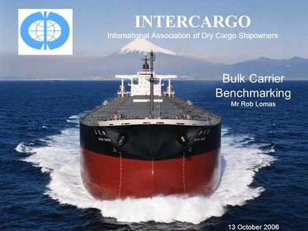 INTERCARGO International Association of Dry Cargo Shipowners Bulk Carrier Benchmarking Mr Rob Lomas 13 October 2006.