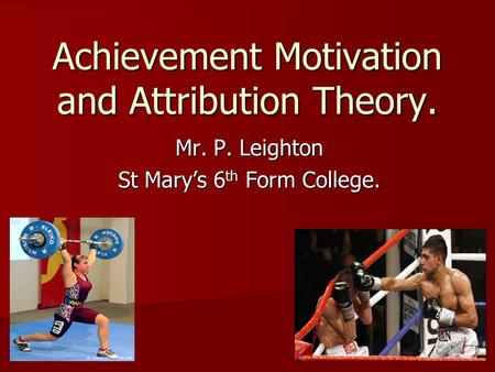Achievement Motivation and Attribution Theory. Mr. P. Leighton St Mary’s 6 th Form College.