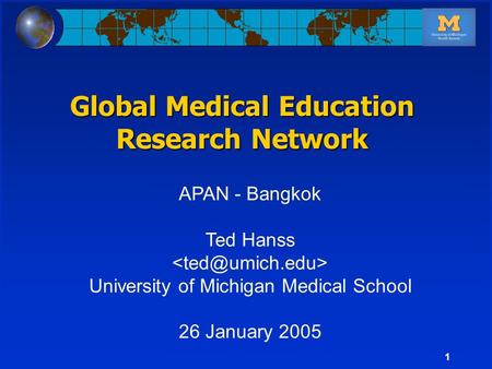 1 APAN - Bangkok Ted Hanss University of Michigan Medical School 26 January 2005 Global Medical Education Research Network.