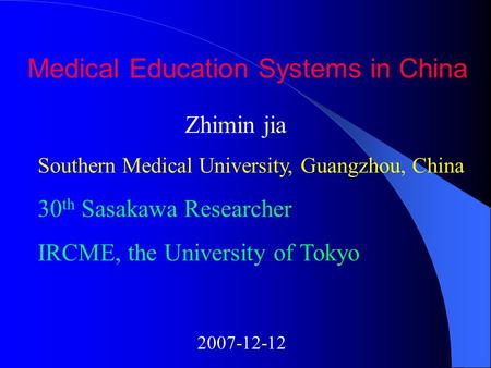 Medical Education Systems in China Zhimin jia Southern Medical University, Guangzhou, China 30 th Sasakawa Researcher IRCME, the University of Tokyo 2007-12-12.