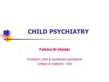 CHILD PSYCHIATRY Fatima Al-Haidar Professor, child & adolescent psychiatrist College of medicine - KSU.