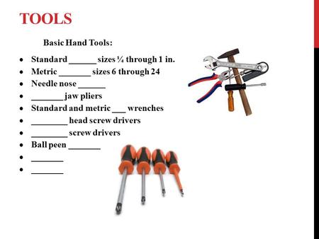 TOOLS Basic Hand Tools:  Standard ______ sizes ¼ through 1 in.  Metric _______ sizes 6 through 24  Needle nose ______  _______ jaw pliers  Standard.