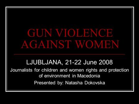 GUN VIOLENCE AGAINST WOMEN LJUBLJANA, 21-22 June 2008 Journalists for children and women rights and protection of environment in Macedonia Presented by: