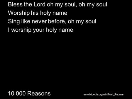10 000 Reasons Bless the Lord oh my soul, oh my soul Worship his holy name Sing like never before, oh my soul I worship your holy name en.wikipedia.org/wiki/Matt_Redman.