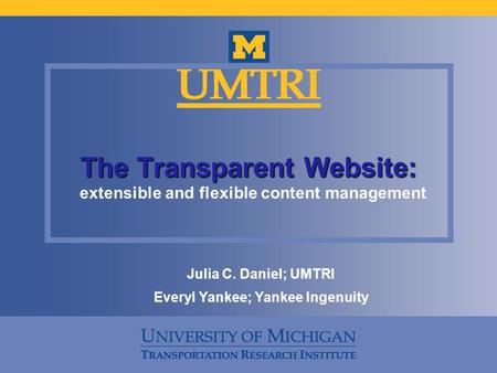 The Transparent Website: extensible and flexible content management Julia C. Daniel; UMTRI Everyl Yankee; Yankee Ingenuity.