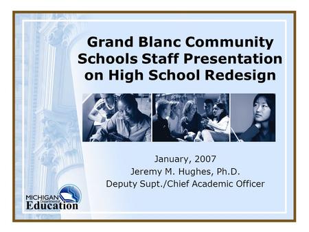 Grand Blanc Community Schools Staff Presentation on High School Redesign January, 2007 Jeremy M. Hughes, Ph.D. Deputy Supt./Chief Academic Officer.