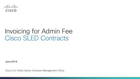 Invoicing for Admin Fee Cisco SLED Contracts June 2014 Cisco U.S. Public Sector Contracts Management Office.