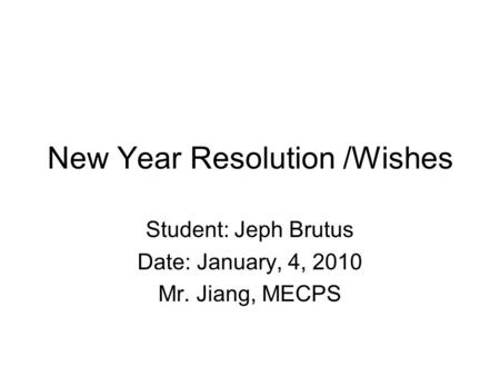 New Year Resolution /Wishes Student: Jeph Brutus Date: January, 4, 2010 Mr. Jiang, MECPS.
