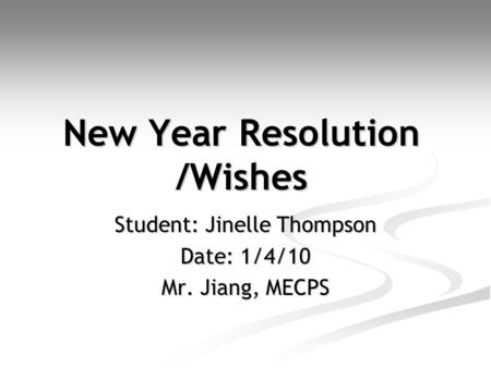 New Year Resolution /Wishes Student: Jinelle Thompson Date: 1/4/10 Mr. Jiang, MECPS.