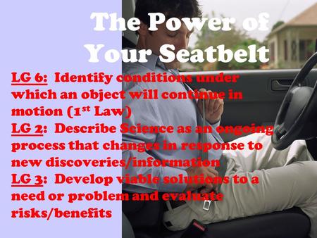 The Power of Your Seatbelt LG 6: Identify conditions under which an object will continue in motion (1 st Law) LG 2: Describe Science as an ongoing process.