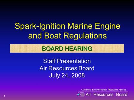 Spark-Ignition Marine Engine and Boat Regulations Staff Presentation Air Resources Board July 24, 2008 1 Air Resources Board California Environmental Protection.