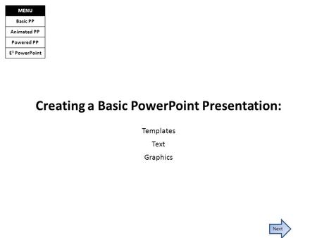 E 3 PowerPoint Basic PP Animated PP Powered PP MENU Next Creating a Basic PowerPoint Presentation: Templates Text Graphics.