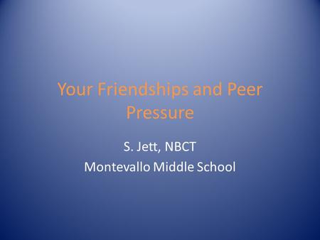 Your Friendships and Peer Pressure S. Jett, NBCT Montevallo Middle School.