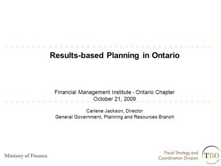 Results-based Planning in Ontario Financial Management Institute - Ontario Chapter October 21, 2009 Carlene Jackson, Director General Government, Planning.