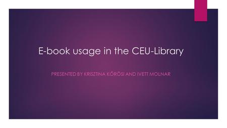 E-book usage in the CEU-Library PRESENTED BY KRISZTINA KŐRÖSI AND IVETT MOLNAR.