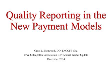 Quality Reporting in the New Payment Models Carol L. Henwood, DO, FACOFP dist. Iowa Osteopathic Association 33 rd Annual Winter Update December 2014.