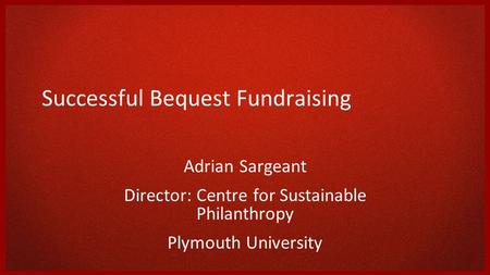 Successful Bequest Fundraising Adrian Sargeant Director: Centre for Sustainable Philanthropy Plymouth University.