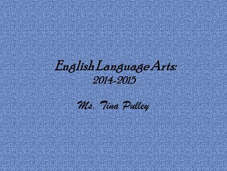 English Language Arts: 2014-2015 Ms. Tina Pulley.