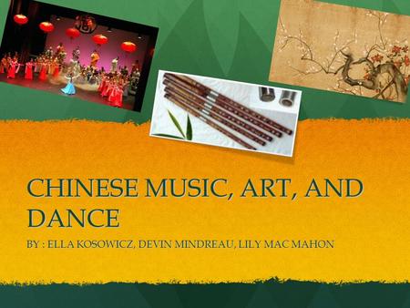 CHINESE MUSIC, ART, AND DANCE BY : ELLA KOSOWICZ, DEVIN MINDREAU, LILY MAC MAHON.