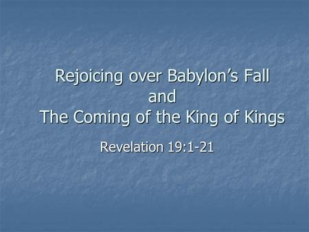 Rejoicing over Babylon’s Fall and The Coming of the King of Kings Revelation 19:1-21.
