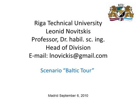 Madrid September 6, 2010 Scenario “Baltic Tour” Riga Technical University Leonid Novitskis Professor, Dr. habil. sc. ing. Head of Division
