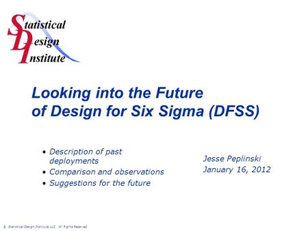 © Statistical Design Institute, LLC. All Rights Reserved. Looking into the Future of Design for Six Sigma (DFSS) Jesse Peplinski January 16, 2012 Description.