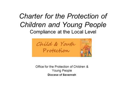 Charter for the Protection of Children and Young People Compliance at the Local Level Office for the Protection of Children & Young People Diocese of Savannah.