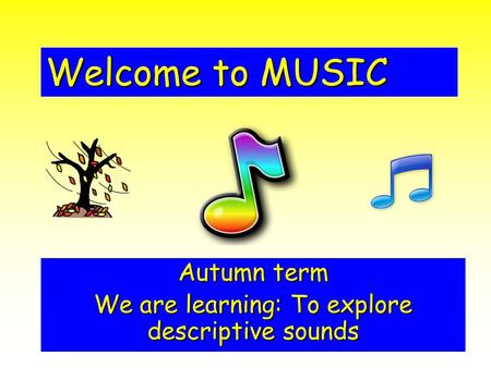 Welcome to MUSIC Autumn term We are learning: To explore descriptive sounds.