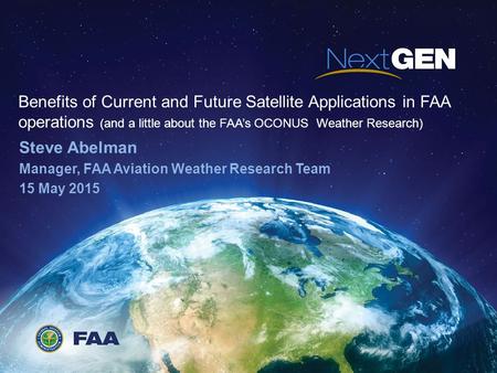 Benefits of Current and Future Satellite Applications in FAA operations (and a little about the FAA’s OCONUS Weather Research) Steve Abelman Manager, FAA.